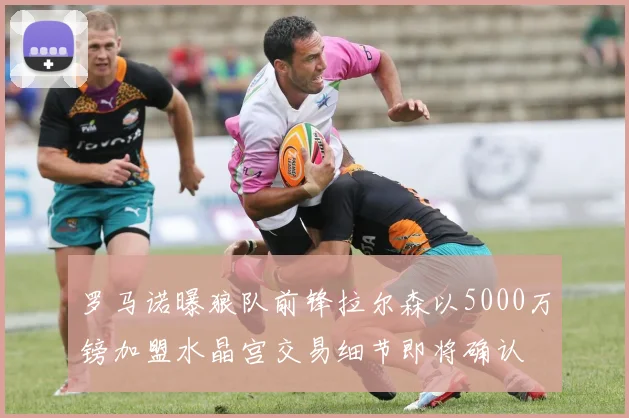 罗马诺曝狼队前锋拉尔森以5000万镑加盟水晶宫交易细节即将确认