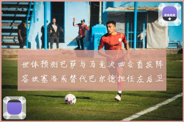 世体预测巴萨与马竞次回合首发阵容坎塞洛或替代巴尔德担任左后卫
