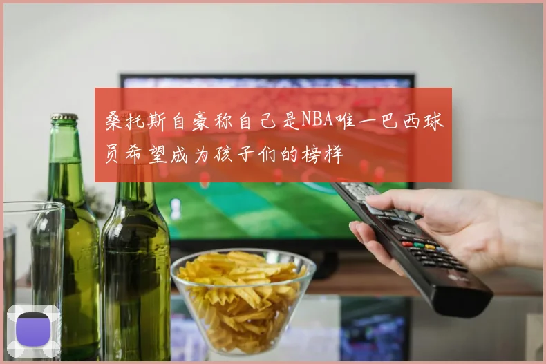 桑托斯自豪称自己是NBA唯一巴西球员希望成为孩子们的榜样