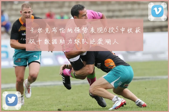 卡尔克布伦纳强势表现6投5中收获双十数据助力球队逆袭湖人