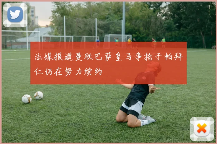 法媒报道曼联巴萨皇马争抢于帕拜仁仍在努力续约