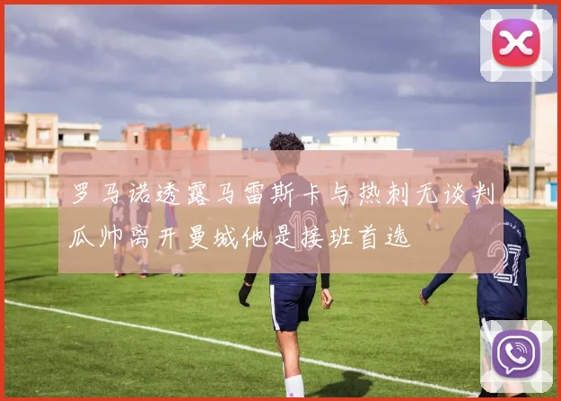 罗马诺透露马雷斯卡与热刺无谈判瓜帅离开曼城他是接班首选