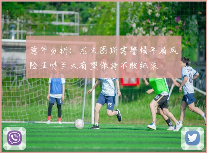 意甲分析：尤文图斯需警惕平局风险亚特兰大有望保持不败纪录