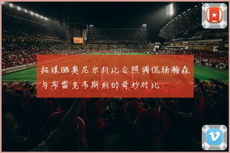 拓媒晒奥尼尔科比合照调侃杨瀚森与布雷克韦斯利的奇妙对比