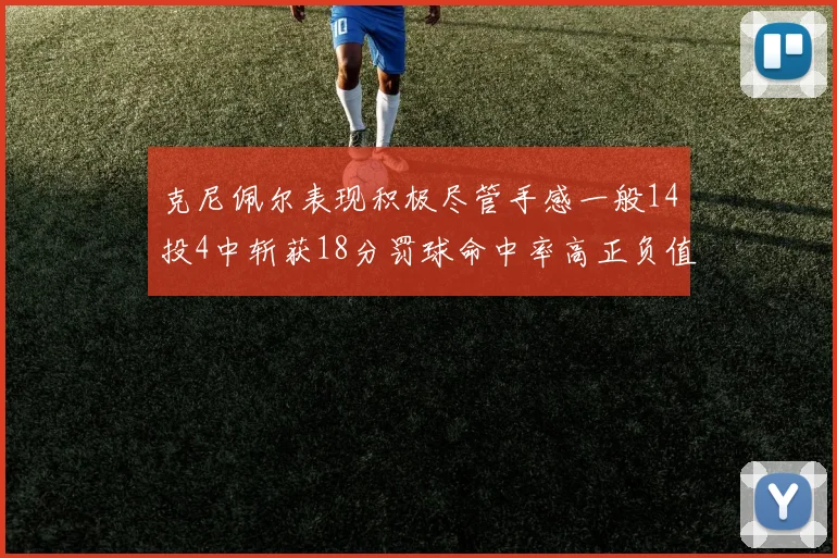 克尼佩尔表现积极尽管手感一般14投4中斩获18分罚球命中率高正负值显著提升