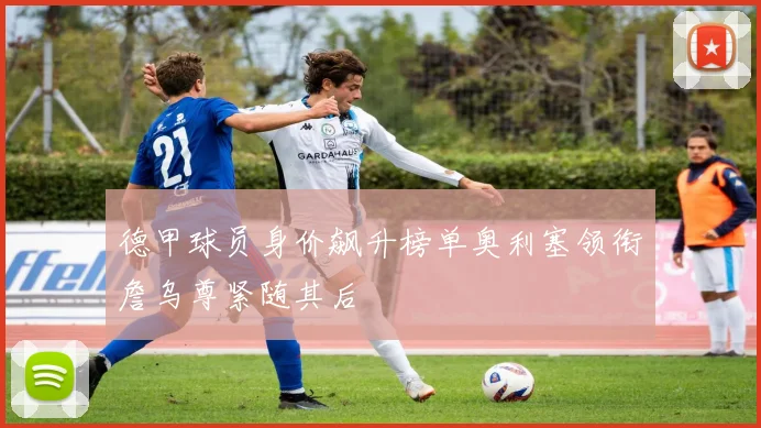 德甲球员身价飙升榜单奥利塞领衔詹乌尊紧随其后