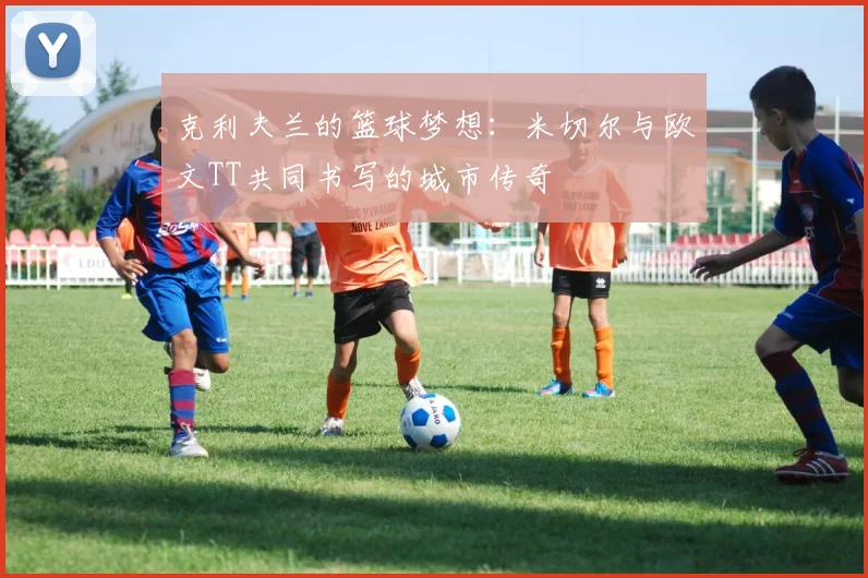 克利夫兰的篮球梦想：米切尔与欧文TT共同书写的城市传奇