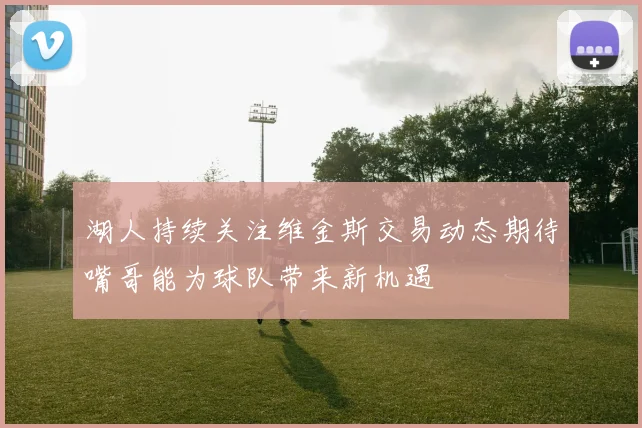 湖人持续关注维金斯交易动态期待嘴哥能为球队带来新机遇