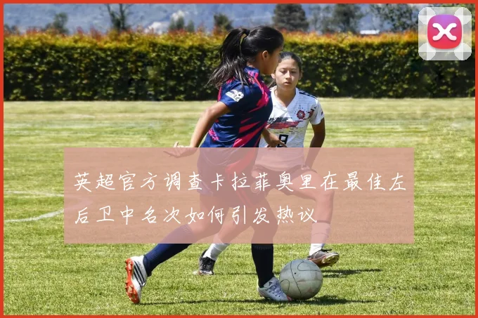 英超官方调查卡拉菲奥里在最佳左后卫中名次如何引发热议
