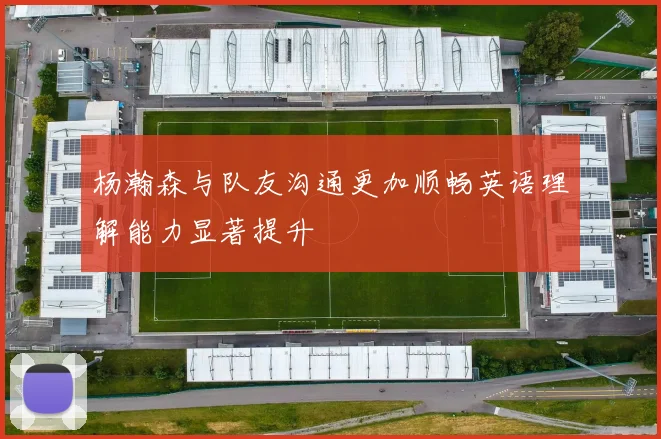 杨瀚森与队友沟通更加顺畅英语理解能力显著提升