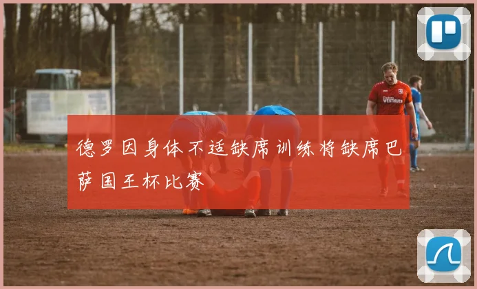德罗因身体不适缺席训练将缺席巴萨国王杯比赛