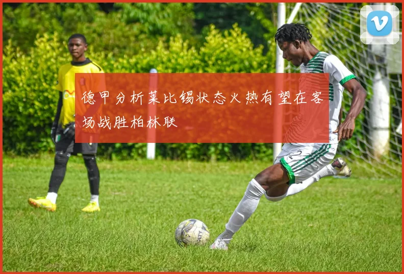 德甲分析莱比锡状态火热有望在客场战胜柏林联