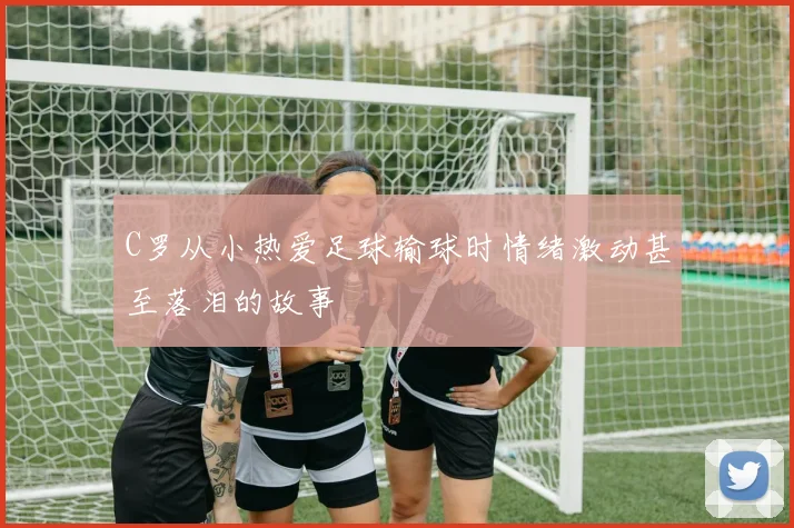 C罗从小热爱足球输球时情绪激动甚至落泪的故事