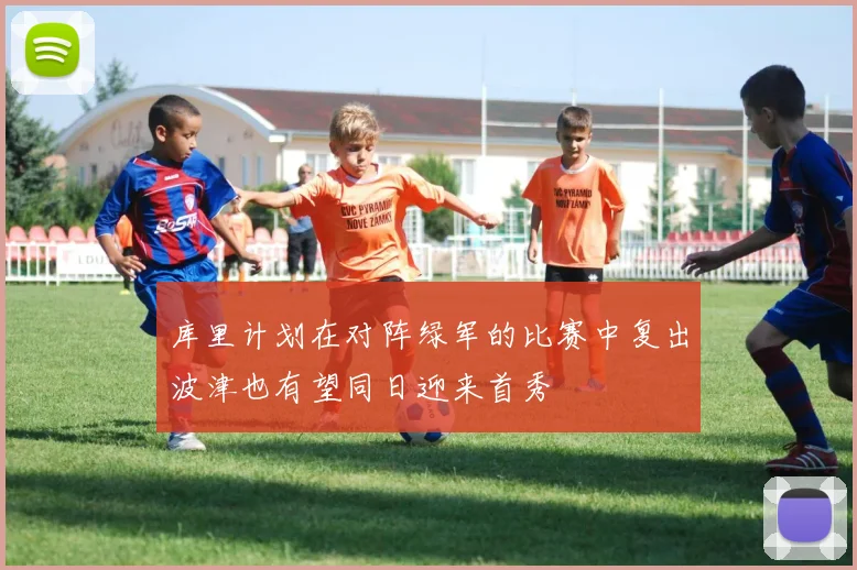 库里计划在对阵绿军的比赛中复出波津也有望同日迎来首秀