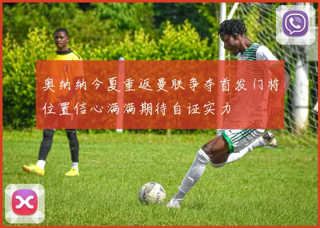 奥纳纳今夏重返曼联争夺首发门将位置信心满满期待自证实力