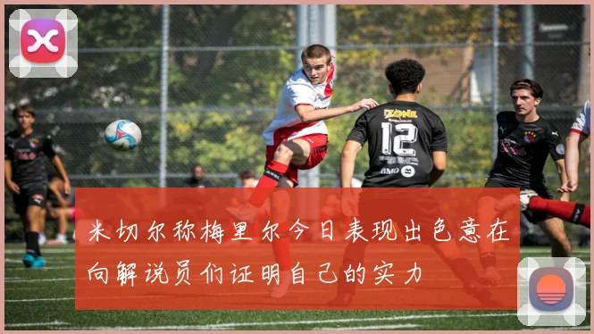 米切尔称梅里尔今日表现出色意在向解说员们证明自己的实力