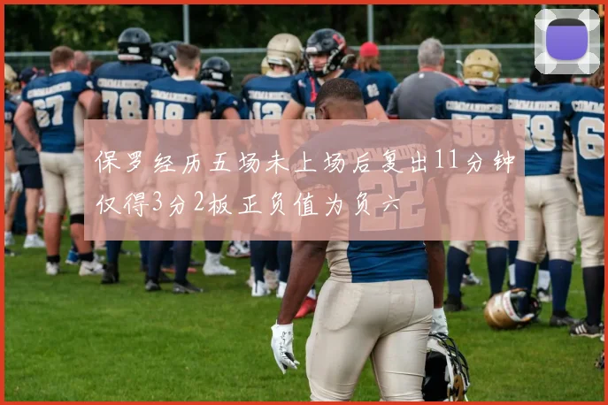 保罗经历五场未上场后复出11分钟仅得3分2板正负值为负六