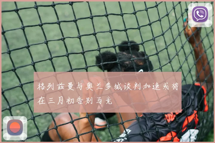 格列兹曼与奥兰多城谈判加速或将在三月初告别马竞