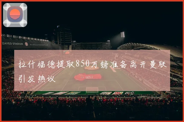 拉什福德提取850万镑准备离开曼联引发热议