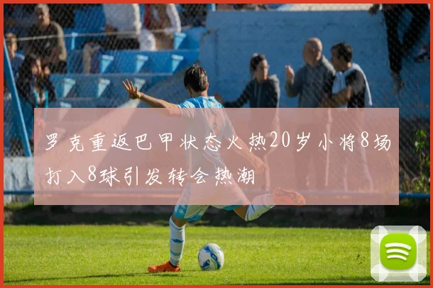 罗克重返巴甲状态火热20岁小将8场打入8球引发转会热潮