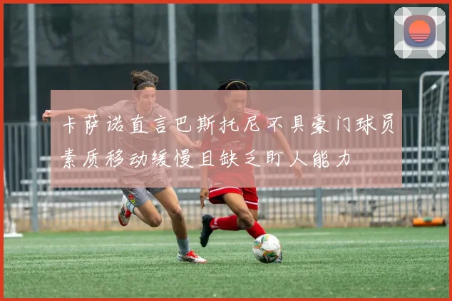 卡萨诺直言巴斯托尼不具豪门球员素质移动缓慢且缺乏盯人能力