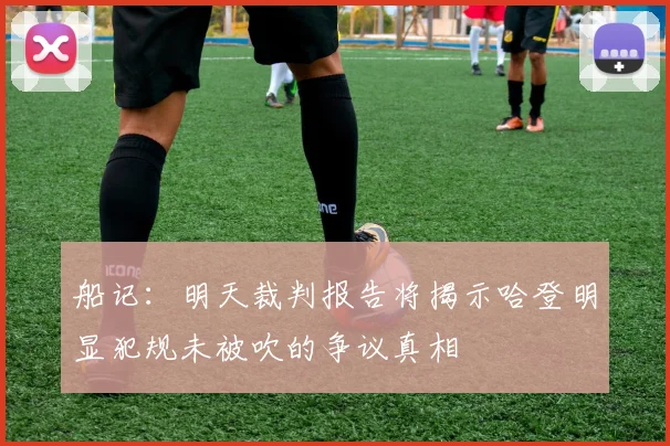 船记：明天裁判报告将揭示哈登明显犯规未被吹的争议真相