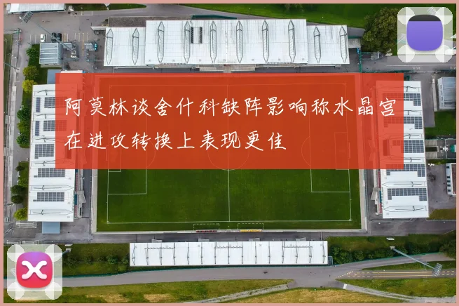 阿莫林谈舍什科缺阵影响称水晶宫在进攻转换上表现更佳