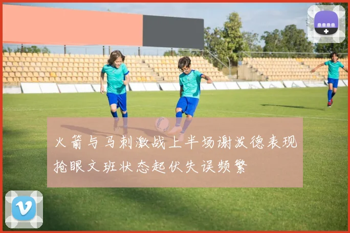 火箭与马刺激战上半场谢泼德表现抢眼文班状态起伏失误频繁