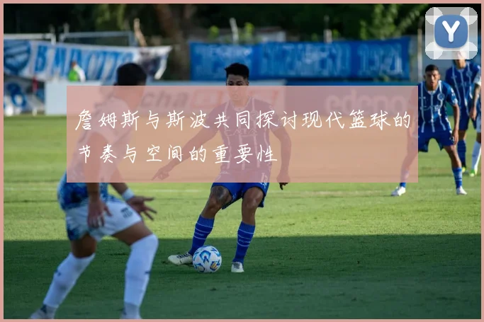 詹姆斯与斯波共同探讨现代篮球的节奏与空间的重要性