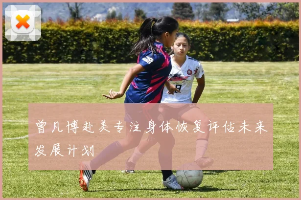 曾凡博赴美专注身体恢复评估未来发展计划