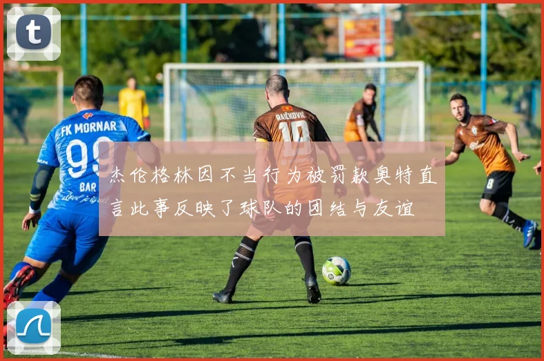 杰伦格林因不当行为被罚款奥特直言此事反映了球队的团结与友谊