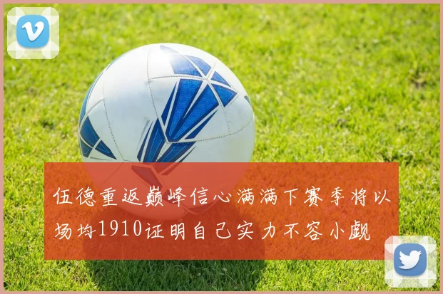 伍德重返巅峰信心满满下赛季将以场均1910证明自己实力不容小觑