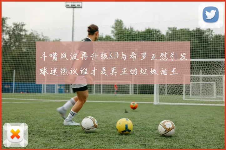 斗嘴风波再升级KD与希罗互怼引发球迷热议谁才是真正的垃圾话王