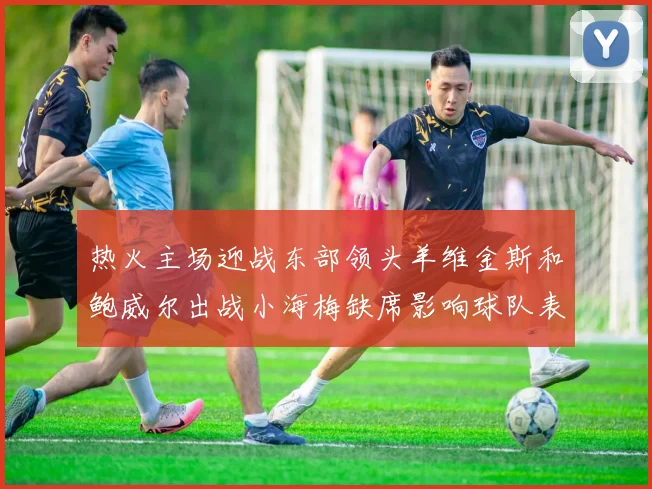 热火主场迎战东部领头羊维金斯和鲍威尔出战小海梅缺席影响球队表现