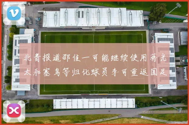 北青报道邵佳一可能继续使用蒋光太和塞鸟等归化球员李可重返国足需进一步沟通