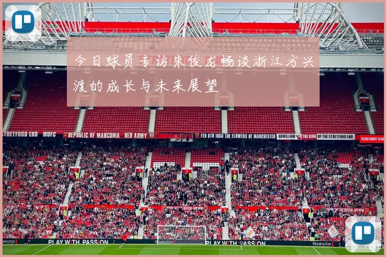 今日球员专访朱俊龙畅谈浙江方兴渡的成长与未来展望