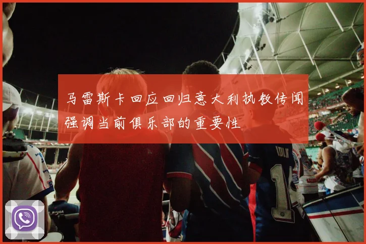 马雷斯卡回应回归意大利执教传闻强调当前俱乐部的重要性