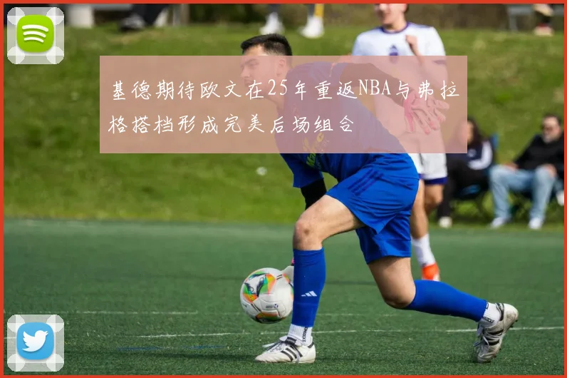 基德期待欧文在25年重返NBA与弗拉格搭档形成完美后场组合