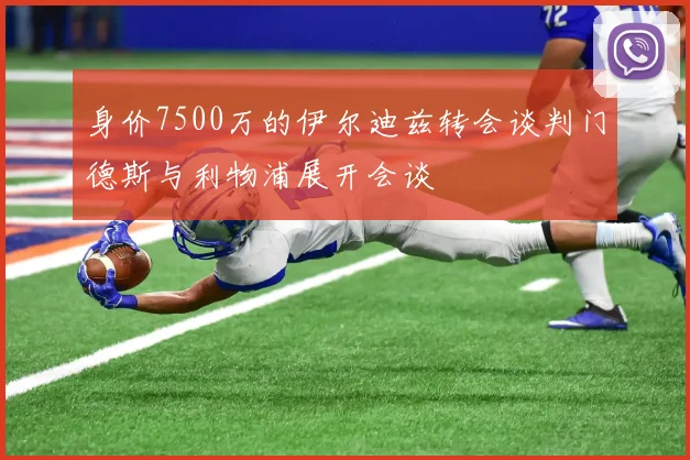 身价7500万的伊尔迪兹转会谈判门德斯与利物浦展开会谈