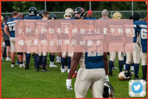 太阳主帅称弗莱明场上位置不够明确但展现出顶级运动能力