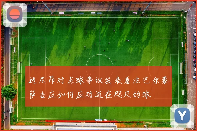迈尼昂对点球争议发表看法巴尔泰萨吉应如何应对近在咫尺的球