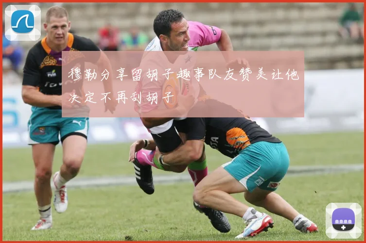 穆勒分享留胡子趣事队友赞美让他决定不再刮胡子