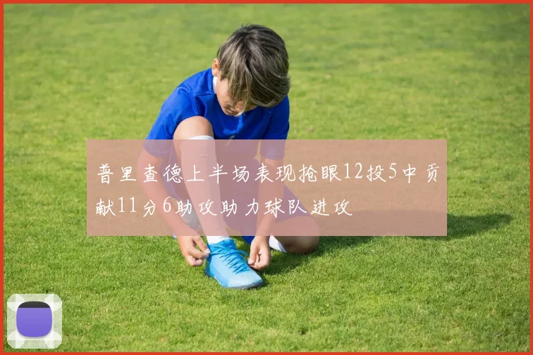 普里查德上半场表现抢眼12投5中贡献11分6助攻助力球队进攻