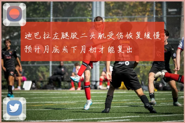 迪巴拉左腿股二头肌受伤恢复缓慢预计月底或下月初才能复出