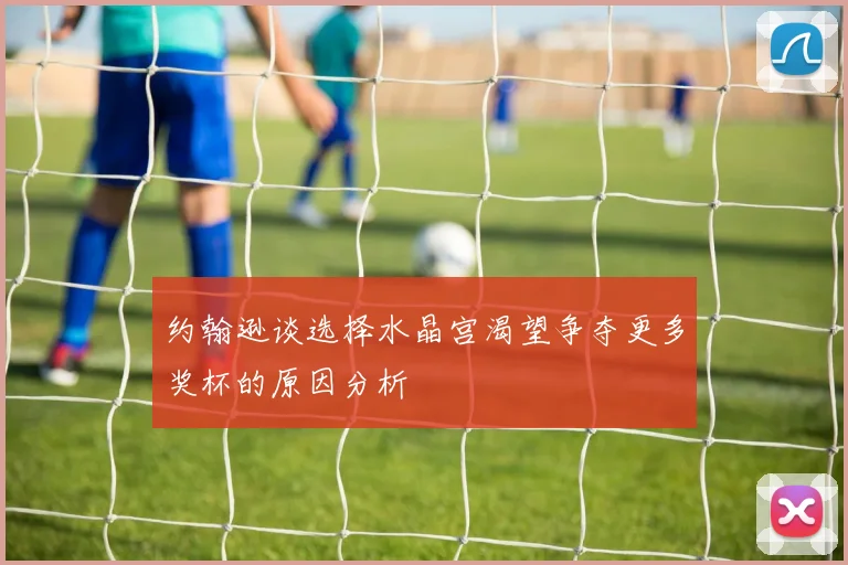 约翰逊谈选择水晶宫渴望争夺更多奖杯的原因分析