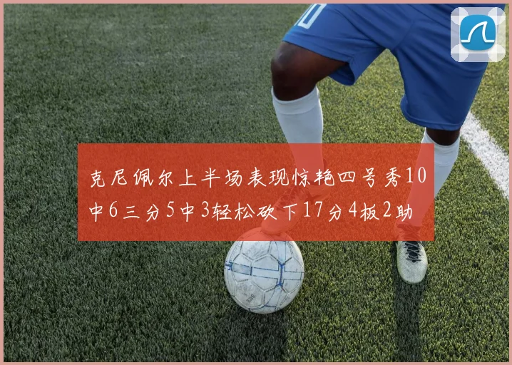 克尼佩尔上半场表现惊艳四号秀10中6三分5中3轻松砍下17分4板2助