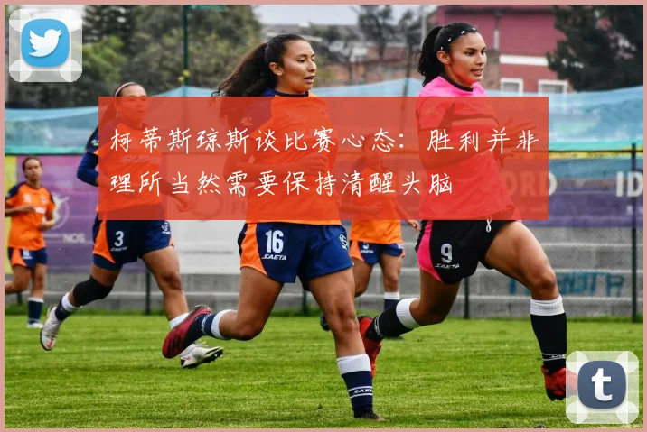 柯蒂斯琼斯谈比赛心态：胜利并非理所当然需要保持清醒头脑