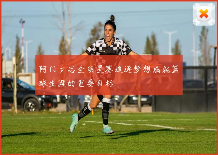 阿门立志全明星赛追逐梦想成就篮球生涯的重要目标