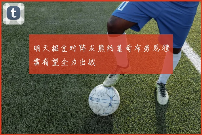 明天掘金对阵灰熊约基奇布劳恩穆雷有望全力出战