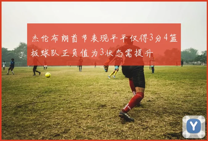 杰伦布朗首节表现平平仅得3分4篮板球队正负值为3状态需提升